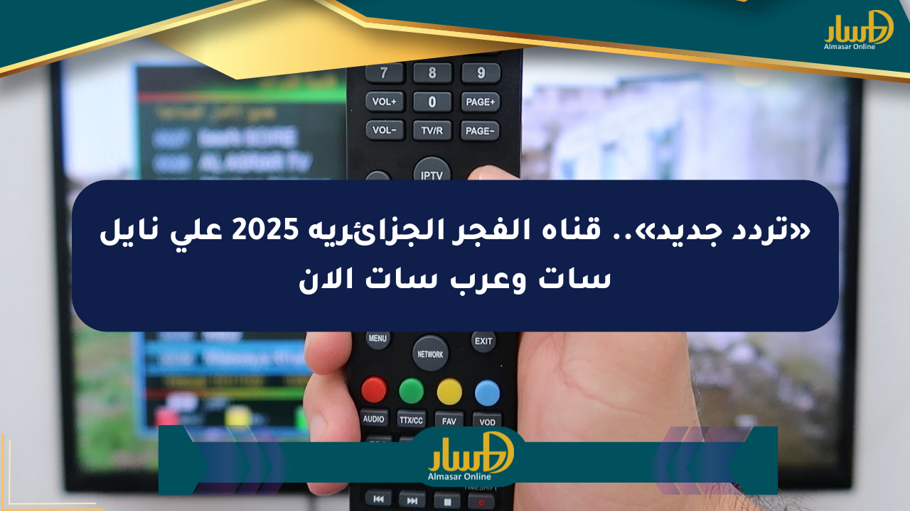 «تردد جديد».. قناة الفجر الجزائرية 2025 على نايل سات وعرب سات الآن